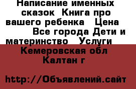 Написание именных сказок! Книга про вашего ребенка › Цена ­ 2 000 - Все города Дети и материнство » Услуги   . Кемеровская обл.,Калтан г.